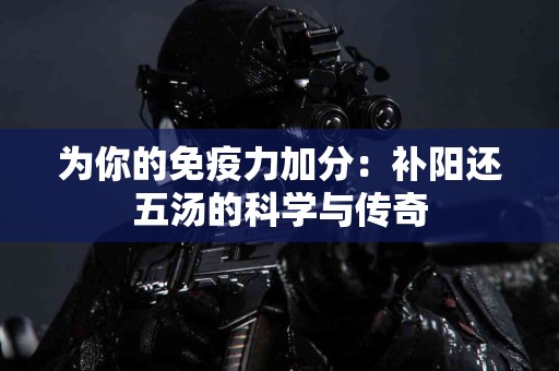 为你的免疫力加分：补阳还五汤的科学与传奇