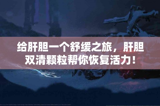 给肝胆一个舒缓之旅，肝胆双清颗粒帮你恢复活力！