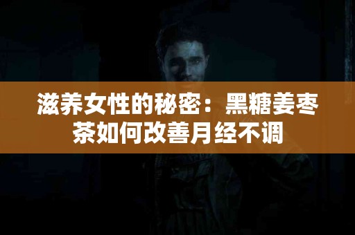 滋养女性的秘密：黑糖姜枣茶如何改善月经不调