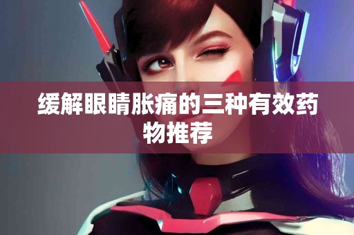 缓解眼睛胀痛的三种有效药物推荐