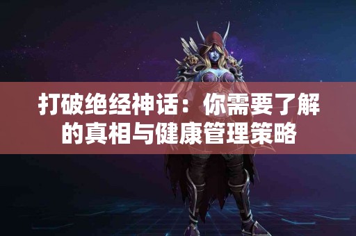 打破绝经神话：你需要了解的真相与健康管理策略