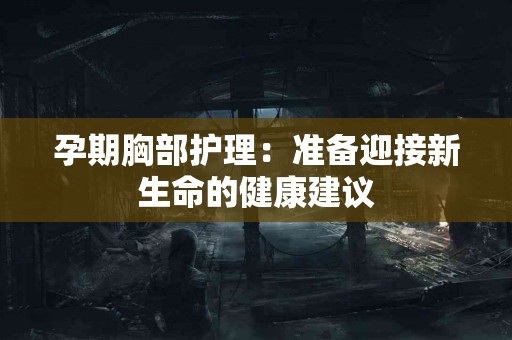 孕期胸部护理：准备迎接新生命的健康建议