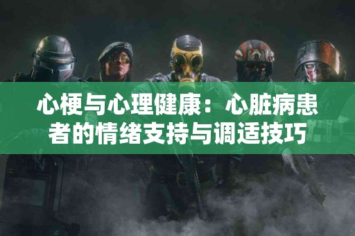心梗与心理健康：心脏病患者的情绪支持与调适技巧