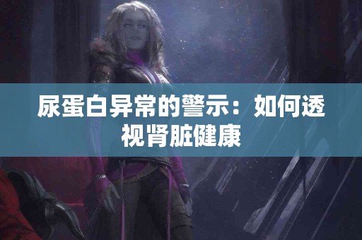 尿蛋白异常的警示：如何透视肾脏健康