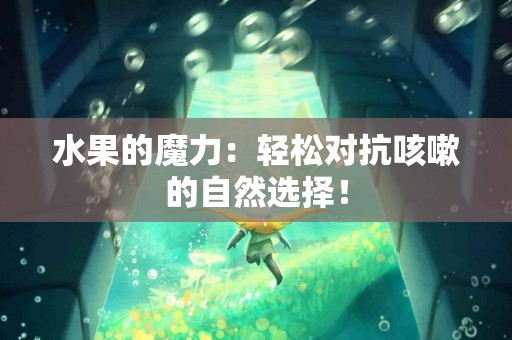 水果的魔力：轻松对抗咳嗽的自然选择！