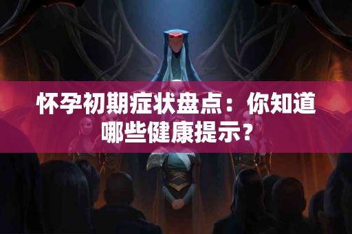 怀孕初期症状盘点：你知道哪些健康提示？