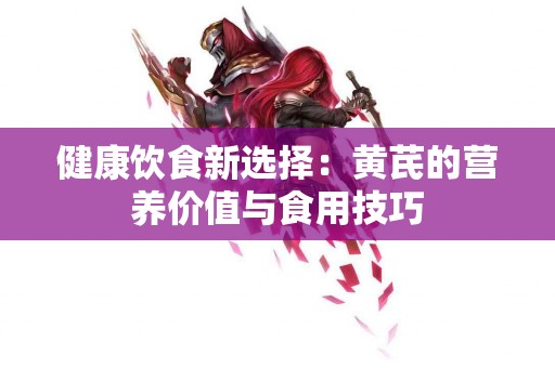 健康饮食新选择：黄芪的营养价值与食用技巧