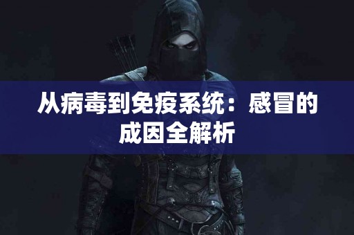 从病毒到免疫系统：感冒的成因全解析