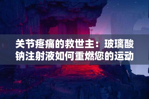 关节疼痛的救世主：玻璃酸钠注射液如何重燃您的运动激情