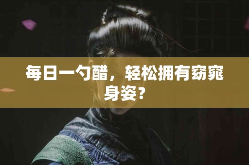 每日一勺醋，轻松拥有窈窕身姿？
