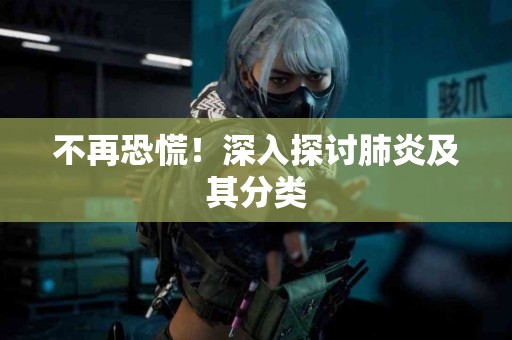 不再恐慌！深入探讨肺炎及其分类
