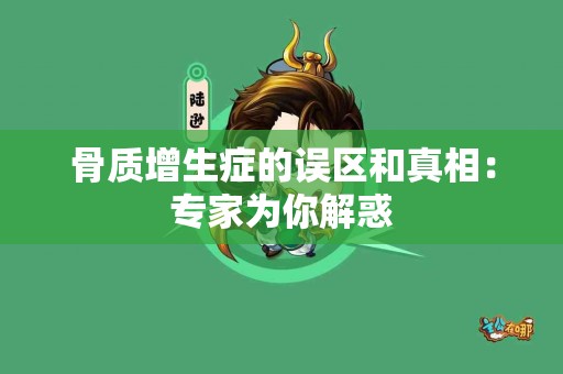骨质增生症的误区和真相：专家为你解惑