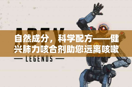 自然成分，科学配方——健兴肺力咳合剂助您远离咳嗽