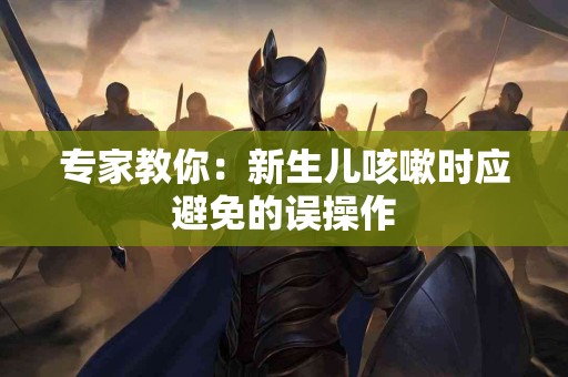 专家教你：新生儿咳嗽时应避免的误操作
