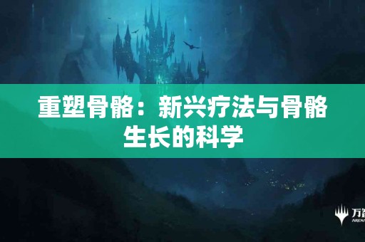 重塑骨骼：新兴疗法与骨骼生长的科学