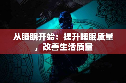 从睡眠开始：提升睡眠质量，改善生活质量