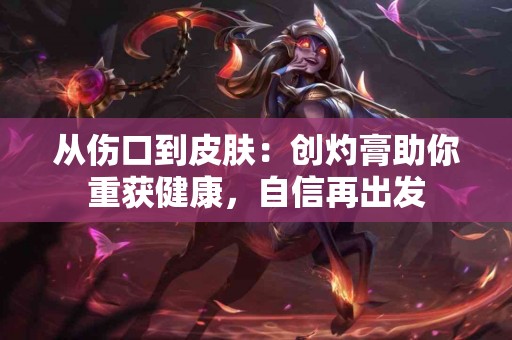 从伤口到皮肤：创灼膏助你重获健康，自信再出发