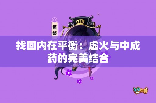 找回内在平衡：虚火与中成药的完美结合