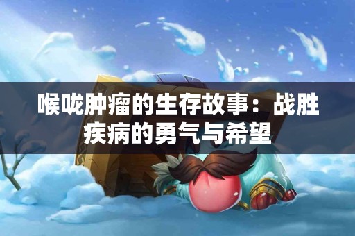 喉咙肿瘤的生存故事：战胜疾病的勇气与希望