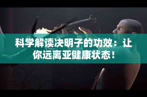 科学解读决明子的功效：让你远离亚健康状态！