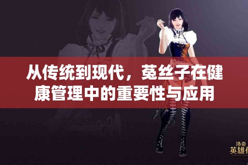 从传统到现代，菟丝子在健康管理中的重要性与应用