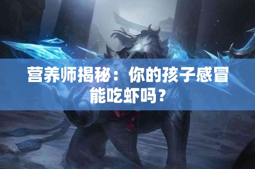 营养师揭秘：你的孩子感冒能吃虾吗？