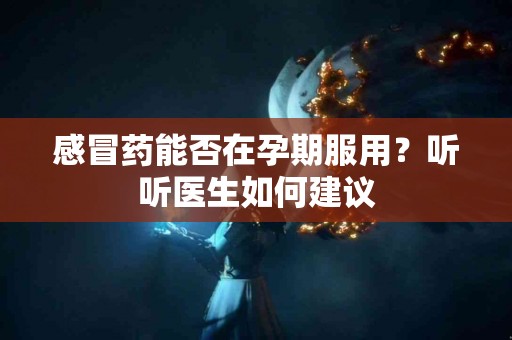 感冒药能否在孕期服用？听听医生如何建议