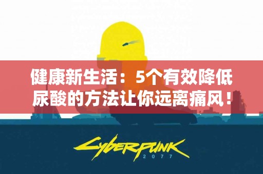 健康新生活：5个有效降低尿酸的方法让你远离痛风！