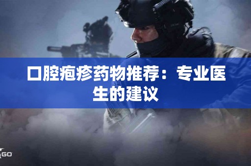 口腔疱疹药物推荐：专业医生的建议