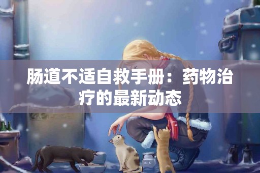 肠道不适自救手册：药物治疗的最新动态