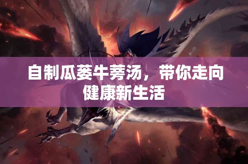 自制瓜蒌牛蒡汤，带你走向健康新生活