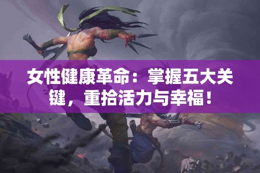 女性健康革命：掌握五大关键，重拾活力与幸福！