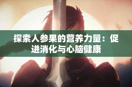 探索人参果的营养力量：促进消化与心脑健康