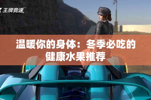 温暖你的身体：冬季必吃的健康水果推荐