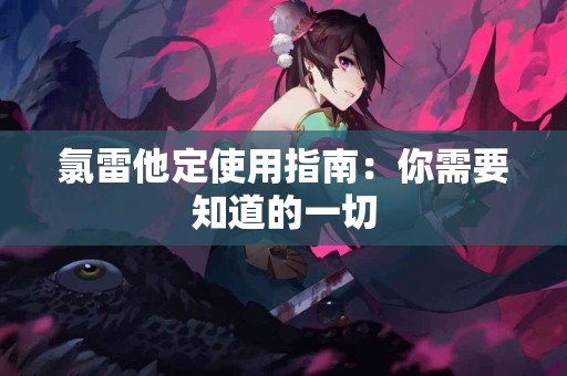 氯雷他定使用指南：你需要知道的一切