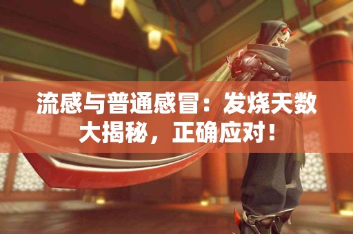 流感与普通感冒：发烧天数大揭秘，正确应对！