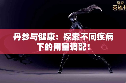 丹参与健康：探索不同疾病下的用量调配！