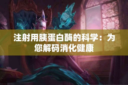 注射用胰蛋白酶的科学：为您解码消化健康