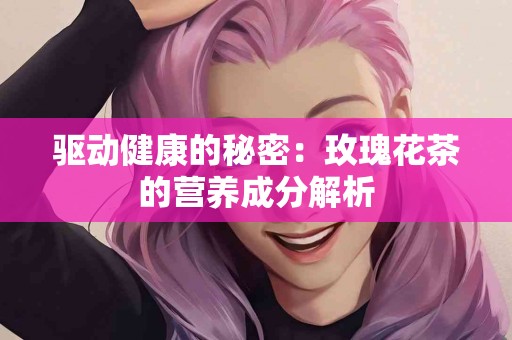 驱动健康的秘密：玫瑰花茶的营养成分解析