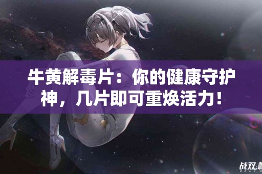 牛黄解毒片：你的健康守护神，几片即可重焕活力！