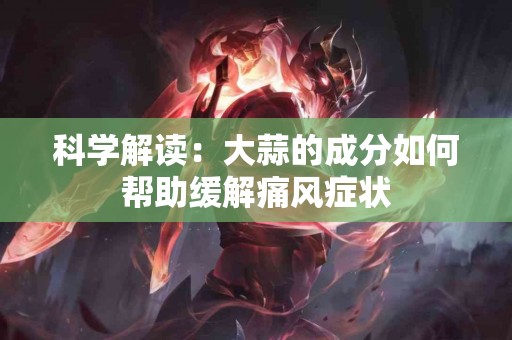 科学解读：大蒜的成分如何帮助缓解痛风症状
