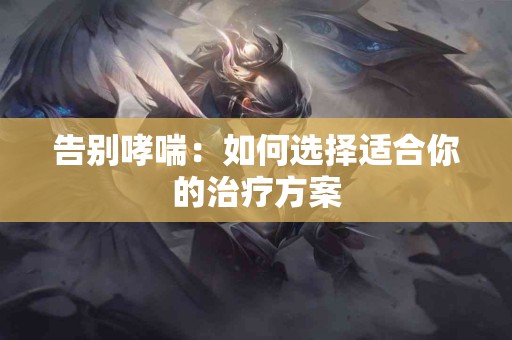 告别哮喘：如何选择适合你的治疗方案