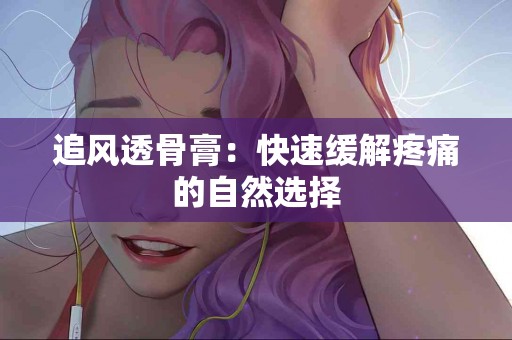 追风透骨膏：快速缓解疼痛的自然选择