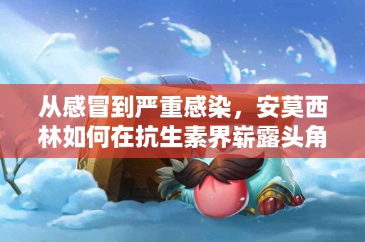 从感冒到严重感染，安莫西林如何在抗生素界崭露头角