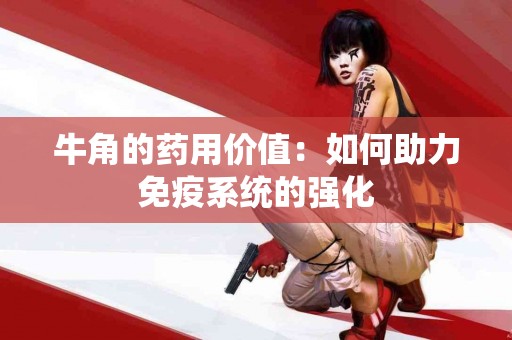牛角的药用价值：如何助力免疫系统的强化