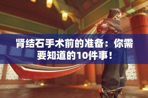 肾结石手术前的准备：你需要知道的10件事！