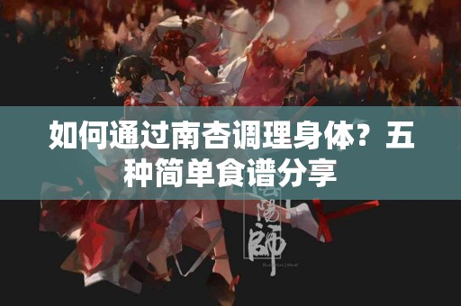 如何通过南杏调理身体？五种简单食谱分享