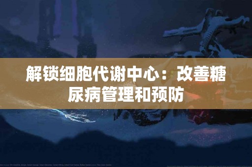 解锁细胞代谢中心：改善糖尿病管理和预防