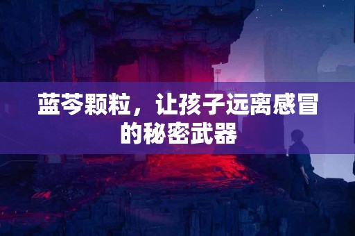 蓝芩颗粒，让孩子远离感冒的秘密武器